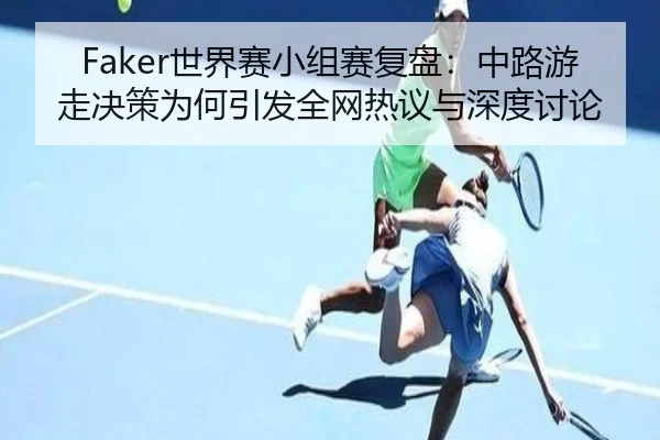 Faker世界赛小组赛复盘:中路游走决策为何引发全网热议与深度讨论